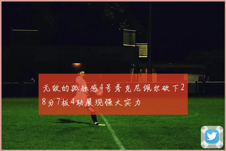 无敌的孤独感4号秀克尼佩尔砍下28分7板4助展现强大实力