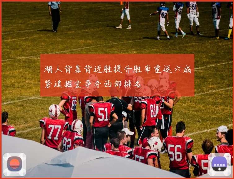 湖人背靠背连胜提升胜率重返六成紧追掘金争夺西部排名