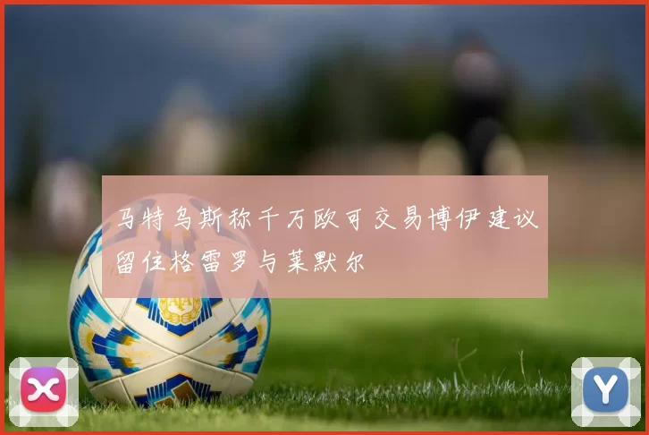 马特乌斯称千万欧可交易博伊建议留住格雷罗与莱默尔