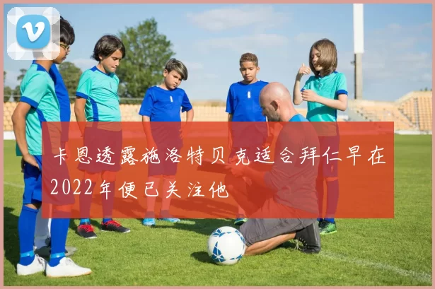 卡恩透露施洛特贝克适合拜仁早在2022年便已关注他