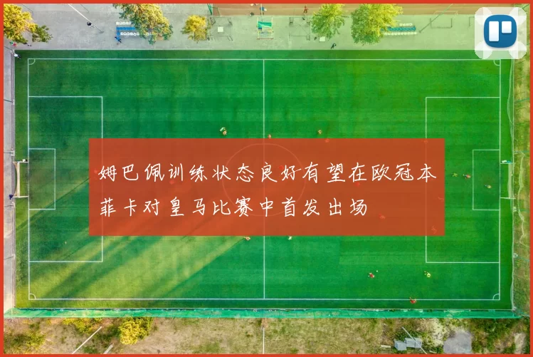 姆巴佩训练状态良好有望在欧冠本菲卡对皇马比赛中首发出场