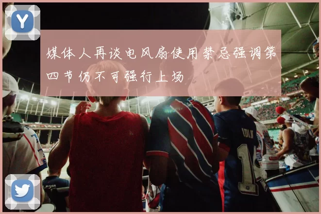 媒体人再谈电风扇使用禁忌强调第四节仍不可强行上场