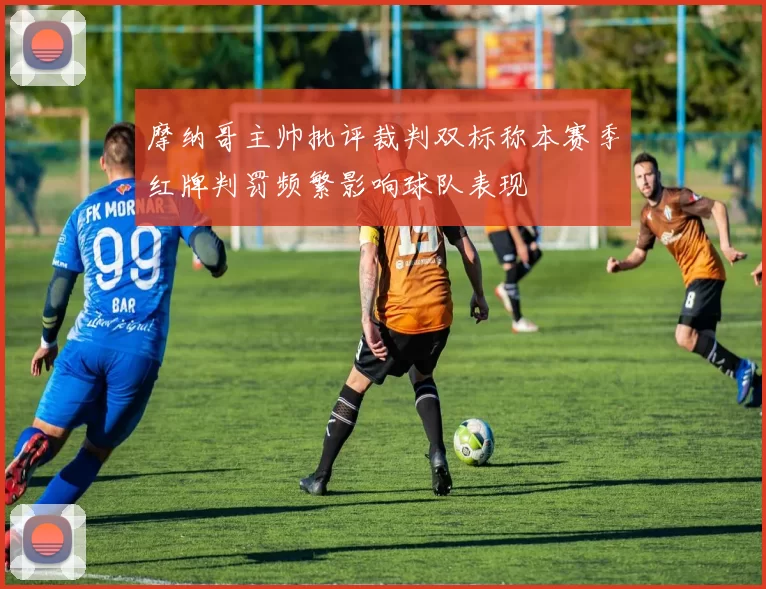 摩纳哥主帅批评裁判双标称本赛季红牌判罚频繁影响球队表现