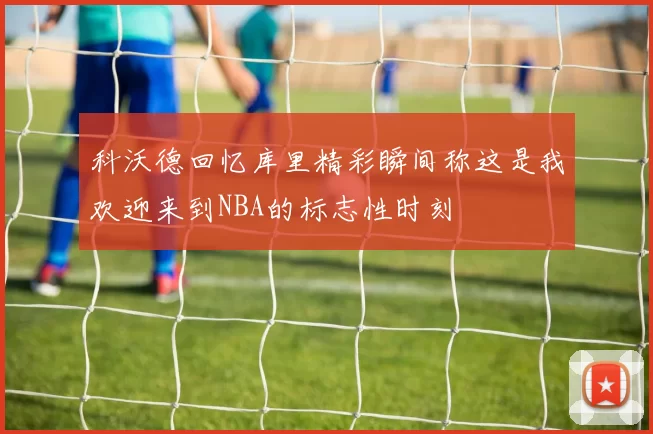科沃德回忆库里精彩瞬间称这是我欢迎来到NBA的标志性时刻