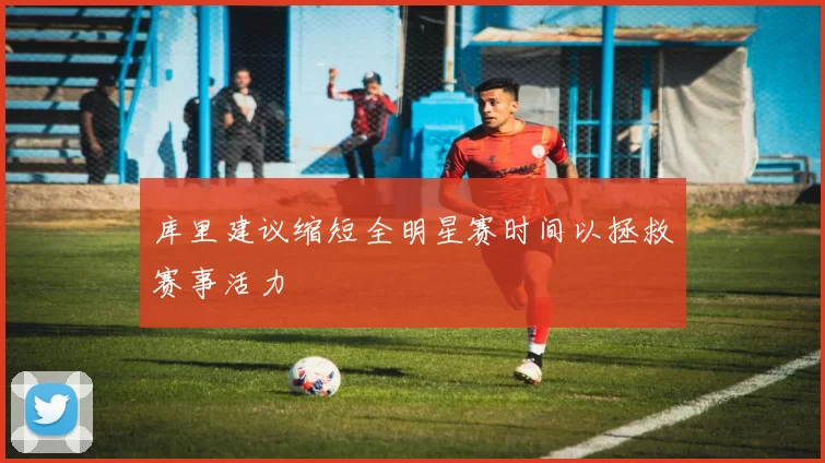 库里建议缩短全明星赛时间以拯救赛事活力