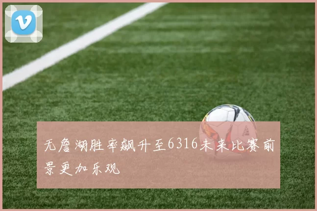 无詹湖胜率飙升至6316未来比赛前景更加乐观