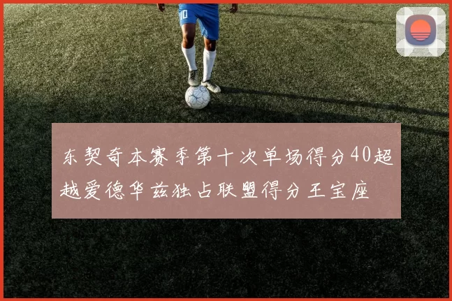 东契奇本赛季第十次单场得分40超越爱德华兹独占联盟得分王宝座