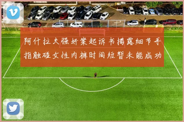阿什拉夫强奸案起诉书揭露细节手指触碰女性内裤时间短暂未能成功挣脱