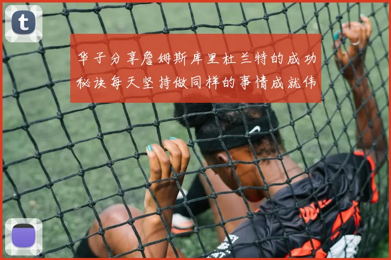 华子分享詹姆斯库里杜兰特的成功秘诀每天坚持做同样的事情成就伟大人生